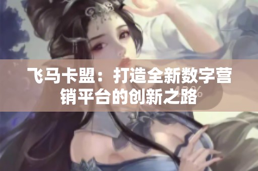 飞马卡盟:打造全新数字营销平台的创新之路 飞马卡盟:打造全新数字营销平台的创新之路