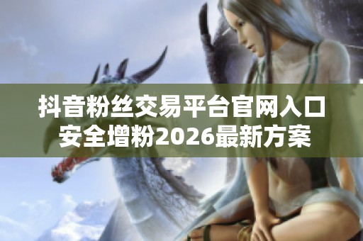 抖音粉丝交易平台官网入口 安全增粉2026最新方案 抖音粉丝交易平台官网入口 安全增粉2026最新方案