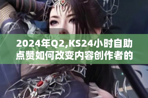 2024年Q2,KS24小时自助点赞如何改变内容创作者的运营节奏? 2024年Q2,KS24小时自助点赞如何改变内容创作者的运营节奏?