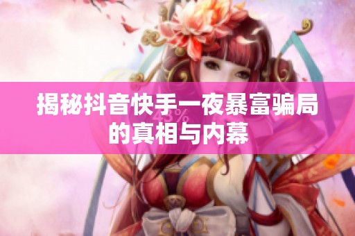 揭秘抖音快手一夜暴富骗局的真相与内幕 揭秘抖音快手一夜暴富骗局的真相与内幕