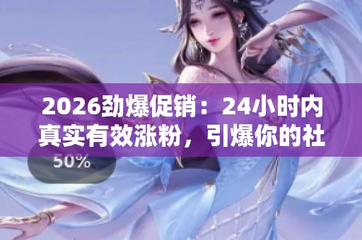 2026劲爆促销:24小时内真实有效涨粉,引爆你的社交媒体关注 2026劲爆促销:24小时内真实有效涨粉,引爆你的社交媒体关注