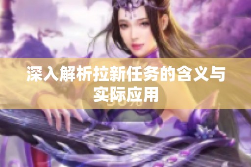 深入解析拉新任务的含义与实际应用 深入解析拉新任务的含义与实际应用