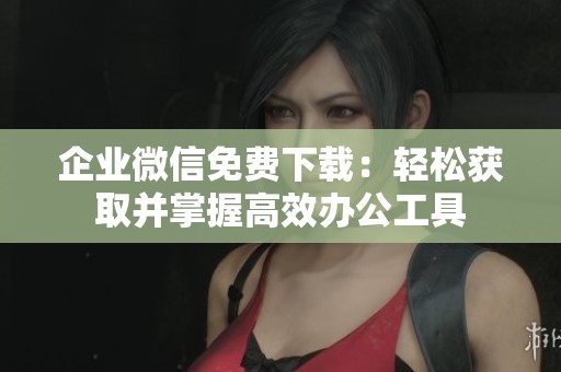 企业微信免费下载:轻松获取并掌握高效办公工具 企业微信免费下载:轻松获取并掌握高效办公工具