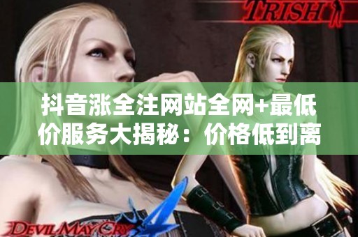 抖音涨全注网站全网+最低价服务大揭秘:价格低到离谱,真相让人意外 抖音涨全注网站全网+最低价服务大揭秘:价格低到离谱,真相让人意外
