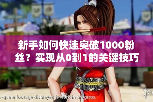 新手如何快速突破1000粉丝?实现从0到1的关键技巧与实战经验分享 新手如何快速突破1000粉丝?实现从0到1的关键技巧与实战经验分享