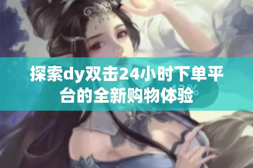 探索dy双击24小时下单平台的全新购物体验 探索dy双击24小时下单平台的全新购物体验