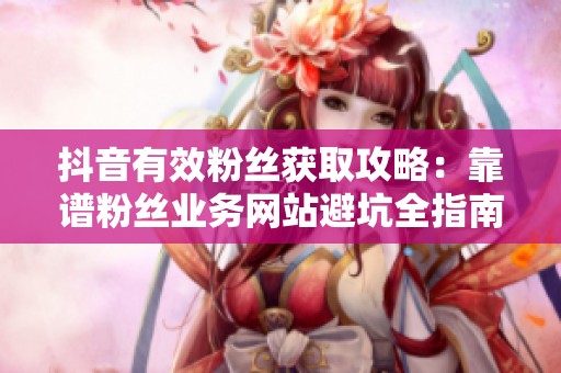 抖音有效粉丝获取攻略:靠谱粉丝业务网站避坑全指南 抖音有效粉丝获取攻略:靠谱粉丝业务网站避坑全指南