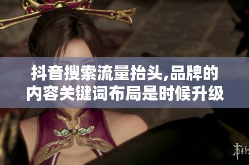 抖音搜索流量抬头,品牌的内容关键词布局是时候升级了 抖音搜索流量抬头,品牌的内容关键词布局是时候升级了