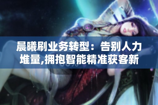 晨曦刷业务转型：告别人力堆量,拥抱智能精准获客新时代