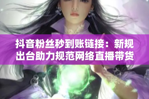 抖音粉丝秒到账链接:新规出台助力规范网络直播带货行为 抖音粉丝秒到账链接:新规出台助力规范网络直播带货行为