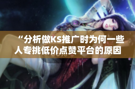 “分析做KS推广时为何一些人专挑低价点赞平台的原因” “分析做KS推广时为何一些人专挑低价点赞平台的原因”