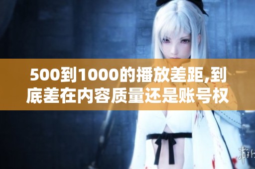 500到1000的播放差距,到底差在内容质量还是账号权重? 500到1000的播放差距,到底差在内容质量还是账号权重?
