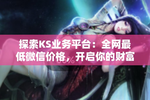 探索KS业务平台:全网最低微信价格,开启你的财富新纪元 探索KS业务平台:全网最低微信价格,开启你的财富新纪元