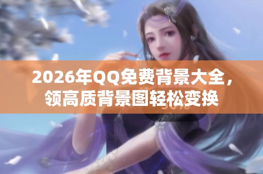 2026年QQ免费背景大全,领高质背景图轻松变换 2026年QQ免费背景大全,领高质背景图轻松变换