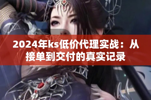 2024年ks低价代理实战：从接单到交付的真实记录