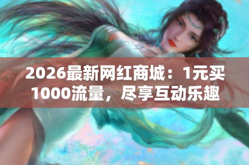 2026最新网红商城:1元买1000流量,尽享互动乐趣与惊喜体验! 2026最新网红商城:1元买1000流量,尽享互动乐趣与惊喜体验!