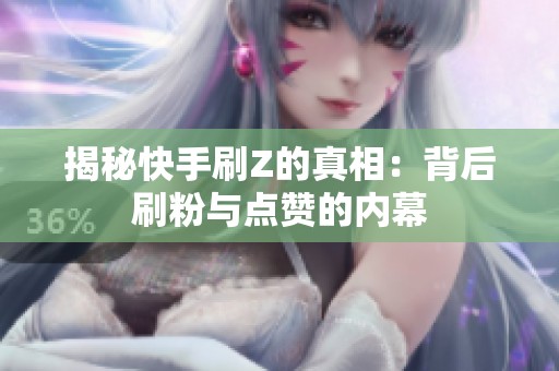 揭秘快手刷Z的真相:背后刷粉与点赞的内幕 揭秘快手刷Z的真相:背后刷粉与点赞的内幕