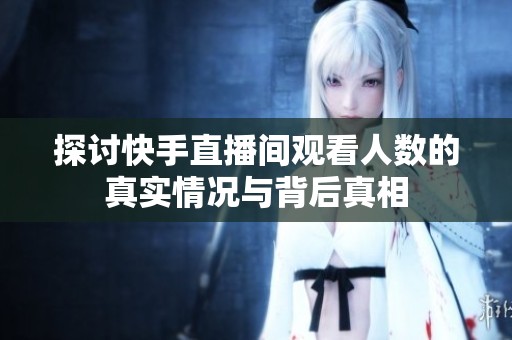探讨快手直播间观看人数的真实情况与背后真相 探讨快手直播间观看人数的真实情况与背后真相