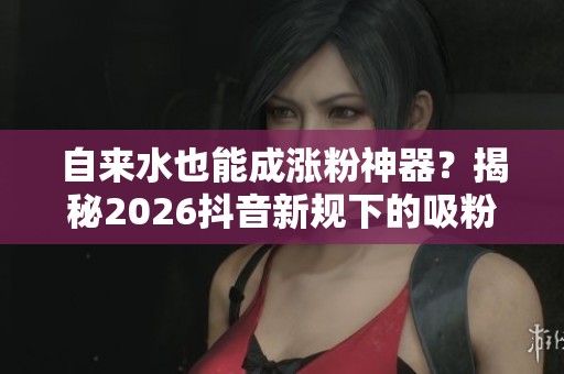 自来水也能成涨粉神器?揭秘2026抖音新规下的吸粉新策略 自来水也能成涨粉神器?揭秘2026抖音新规下的吸粉新策略