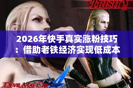2026年快手真实涨粉技巧:借助老铁经济实现低成本快速涨粉 2026年快手真实涨粉技巧:借助老铁经济实现低成本快速涨粉