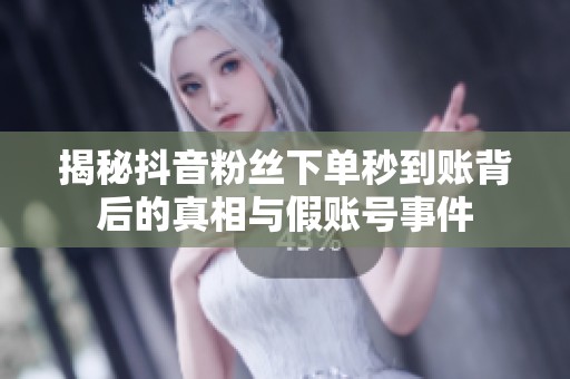 揭秘抖音粉丝下单秒到账背后的真相与假账号事件 揭秘抖音粉丝下单秒到账背后的真相与假账号事件
