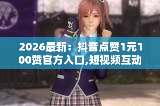 2026最新:抖音点赞1元100赞官方入口,短视频互动增长优质平台服务 2026最新:抖音点赞1元100赞官方入口,短视频互动增长优质平台服务