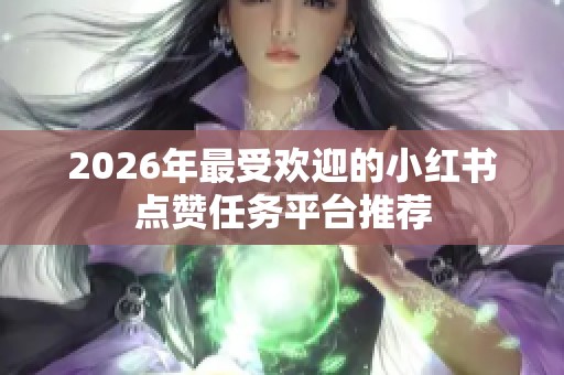 2026年最受欢迎的小红书点赞任务平台推荐 2026年最受欢迎的小红书点赞任务平台推荐