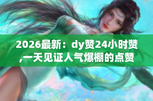 2026最新:dy赞24小时赞,一天见证人气爆棚的点赞奇迹个性化定制您 2026最新:dy赞24小时赞,一天见证人气爆棚的点赞奇迹个性化定制您