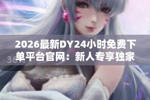 2026最新DY24小时免费下单平台官网:新人专享独家福利限时领取! 2026最新DY24小时免费下单平台官网:新人专享独家福利限时领取!