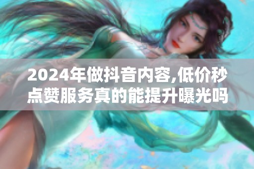 2024年做抖音内容,低价秒点赞服务真的能提升曝光吗? 2024年做抖音内容,低价秒点赞服务真的能提升曝光吗?