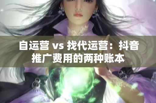 自运营 vs 找代运营:抖音推广费用的两种账本 自运营 vs 找代运营:抖音推广费用的两种账本