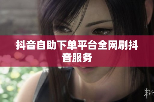 抖音自助下单平台全网刷抖音服务