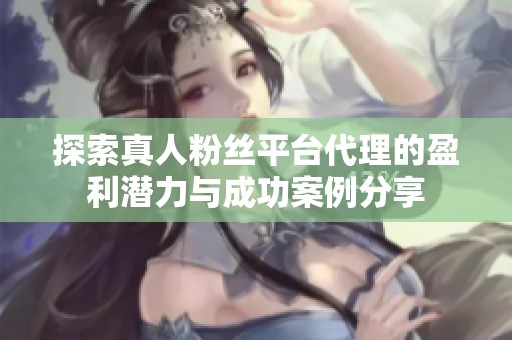 探索真人粉丝平台代理的盈利潜力与成功案例分享 探索真人粉丝平台代理的盈利潜力与成功案例分享