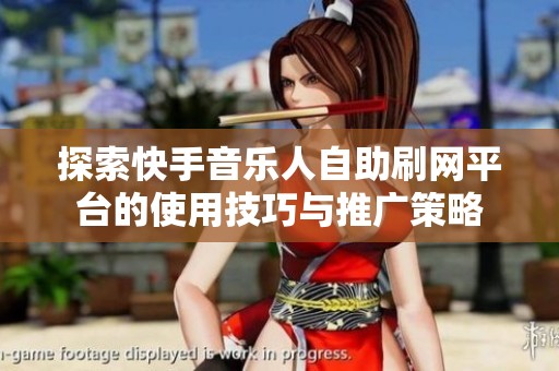 探索快手音乐人自助刷网平台的使用技巧与推广策略 探索快手音乐人自助刷网平台的使用技巧与推广策略