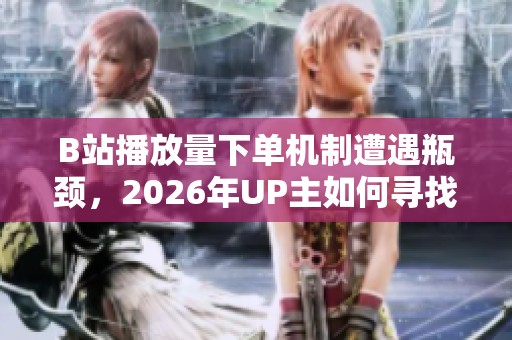 B站播放量下单机制遭遇瓶颈,2026年UP主如何寻找新出路? B站播放量下单机制遭遇瓶颈,2026年UP主如何寻找新出路?