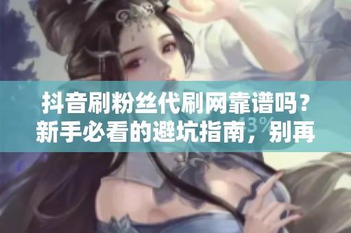 抖音刷粉丝代刷网靠谱吗？新手必看的避坑指南，别再花冤枉钱！