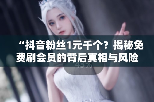 “抖音粉丝1元千个?揭秘免费刷会员的背后真相与风险” “抖音粉丝1元千个?揭秘免费刷会员的背后真相与风险”