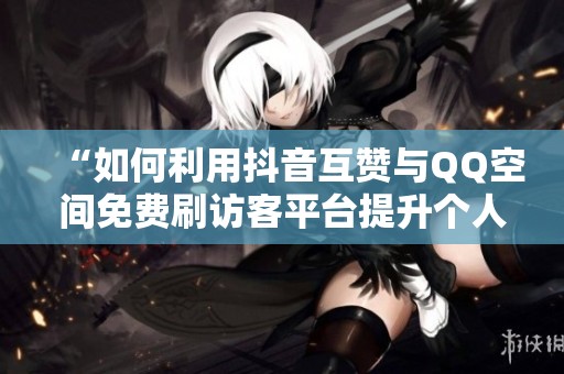 “如何利用抖音互赞与QQ空间免费刷访客平台提升个人曝光率” “如何利用抖音互赞与QQ空间免费刷访客平台提升个人曝光率”