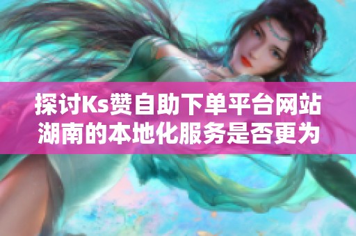 探讨Ks赞自助下单平台网站湖南的本地化服务是否更为靠谱 探讨Ks赞自助下单平台网站湖南的本地化服务是否更为靠谱