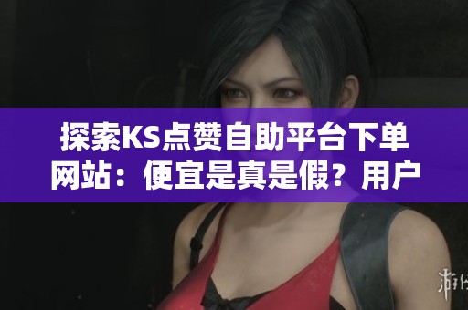 探索KS点赞自助平台下单网站:便宜是真是假?用户体验与潜在风险深入剖析 探索KS点赞自助平台下单网站:便宜是真是假?用户体验与潜在风险深入剖析