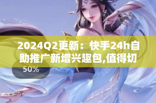 2024Q2更新:快手24h自助推广新增兴趣包,值得切换吗 2024Q2更新:快手24h自助推广新增兴趣包,值得切换吗