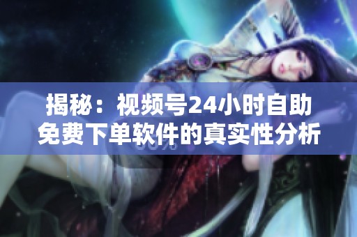 揭秘:视频号24小时自助免费下单软件的真实性分析 揭秘:视频号24小时自助免费下单软件的真实性分析