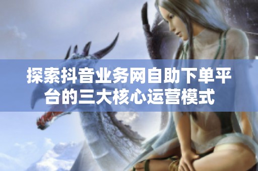 探索抖音业务网自助下单平台的三大核心运营模式