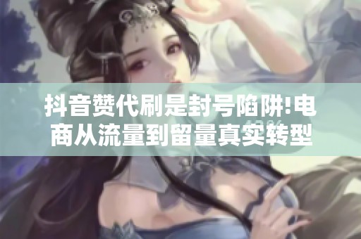 抖音赞代刷是封号陷阱!电商从流量到留量真实转型 抖音赞代刷是封号陷阱!电商从流量到留量真实转型