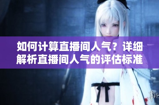 如何计算直播间人气？详细解析直播间人气的评估标准