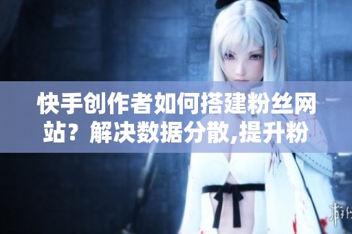 快手创作者如何搭建粉丝网站?解决数据分散,提升粉丝价值 快手创作者如何搭建粉丝网站?解决数据分散,提升粉丝价值