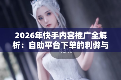2026年快手内容推广全解析：自助平台下单的利弊与应对策略