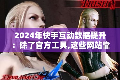 2024年快手互动数据提升:除了官方工具,这些网站靠谱吗? 2024年快手互动数据提升:除了官方工具,这些网站靠谱吗?