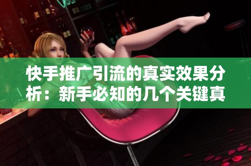 快手推广引流的真实效果分析:新手必知的几个关键真相 快手推广引流的真实效果分析:新手必知的几个关键真相