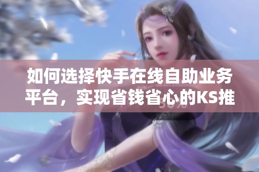 如何选择快手在线自助业务平台,实现省钱省心的KS推广自助下单? 如何选择快手在线自助业务平台,实现省钱省心的KS推广自助下单?